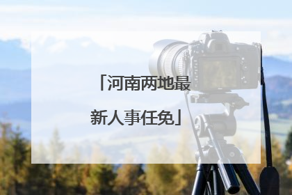 河南两地最新人事任免