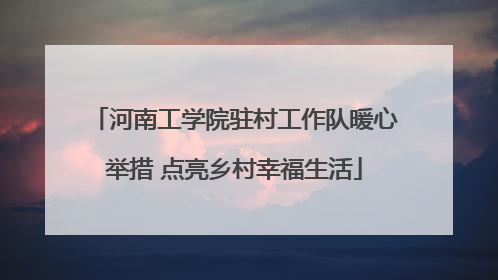 河南工学院驻村工作队暖心举措 点亮乡村幸福生活