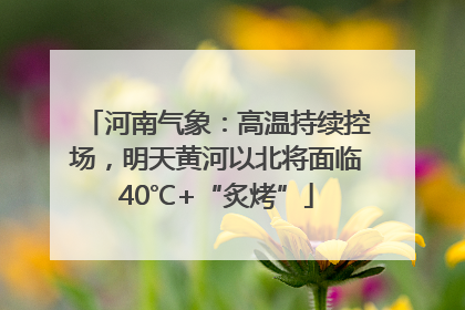 河南气象：高温持续控场，明天黄河以北将面临40℃+“炙烤”