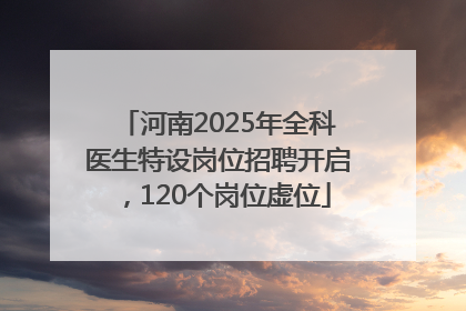 河南2025年全科医生特设岗位招聘开启，120个岗位虚位