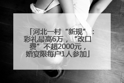河北一村“新规”：彩礼最高6万，“改口费”不超2000元，婚宴限每户1人参加