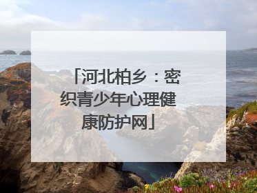 河北柏乡：密织青少年心理健康防护网