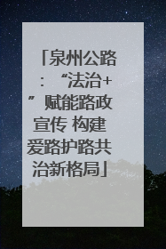 泉州公路：“法治+”赋能路政宣传 构建爱路护路共治新格局
