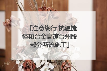 注意绕行 杭温捷径和台金高速台州段部分断流施工
