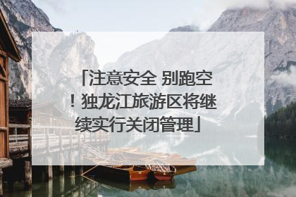 注意安全 别跑空！独龙江旅游区将继续实行关闭管理