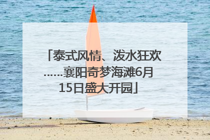 泰式风情、泼水狂欢……襄阳奇梦海滩6月15日盛大开园