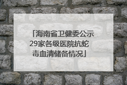 海南省卫健委公示29家各级医院抗蛇毒血清储备情况