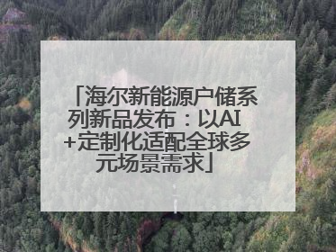 海尔新能源户储系列新品发布：以AI+定制化适配全球多元场景需求