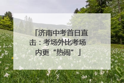 济南中考首日直击：考场外比考场内更“热闹”