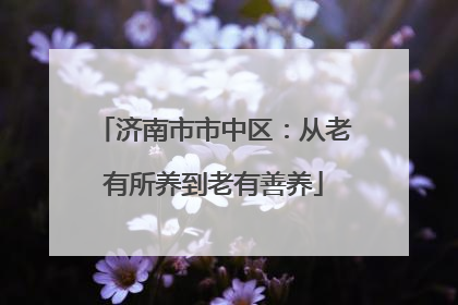 济南市市中区：从老有所养到老有善养