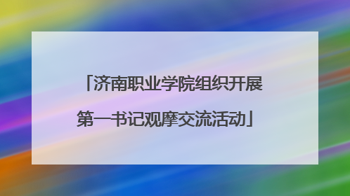 济南职业学院组织开展第一书记观摩交流活动