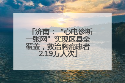 济南：“心电诊断一张网”实现区县全覆盖，救治胸痛患者2.19万人次