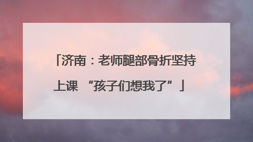 济南：老师腿部骨折坚持上课 “孩子们想我了”