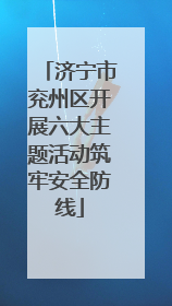 济宁市兖州区开展六大主题活动筑牢安全防线