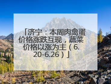 济宁：本周肉禽蛋价格涨跌互现，蔬菜价格以涨为主（6.20-6.26）