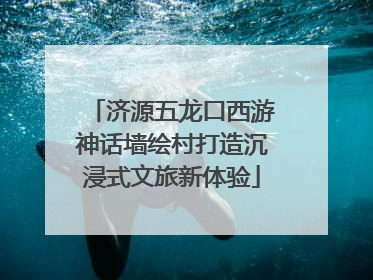 济源五龙口西游神话墙绘村打造沉浸式文旅新体验
