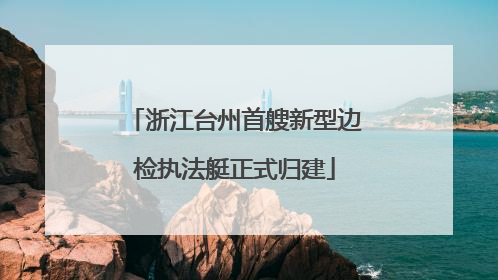 浙江台州首艘新型边检执法艇正式归建
