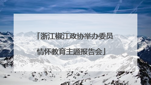 浙江椒江政协举办委员情怀教育主题报告会