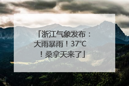 浙江气象发布：大雨暴雨！37℃！桑拿天来了
