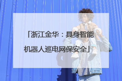 浙江金华：具身智能机器人巡电网保安全