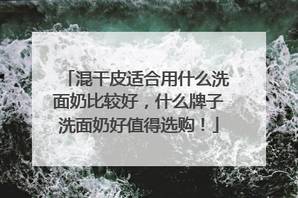 混干皮适合用什么洗面奶比较好，什么牌子洗面奶好值得选购！