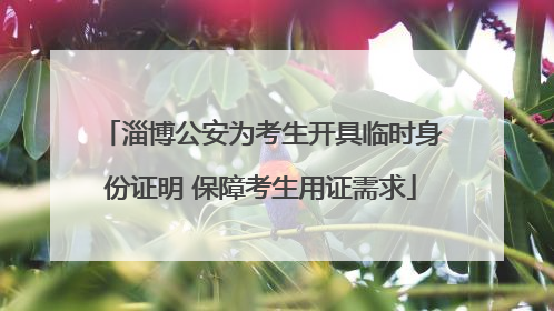 淄博公安为考生开具临时身份证明 保障考生用证需求