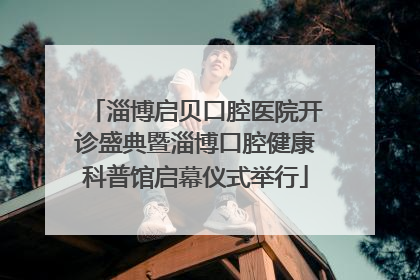 淄博启贝口腔医院开诊盛典暨淄博口腔健康科普馆启幕仪式举行