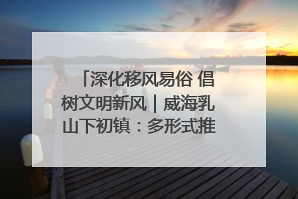 深化移风易俗 倡树文明新风｜威海乳山下初镇：多形式推进移风易俗 共筑文明和谐新风尚