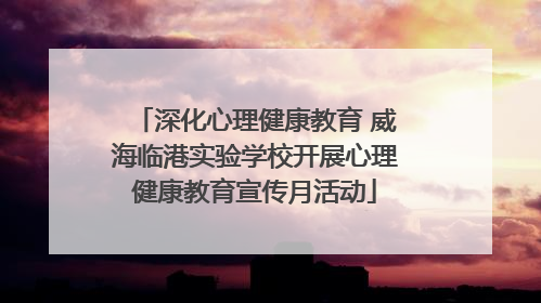 深化心理健康教育 威海临港实验学校开展心理健康教育宣传月活动