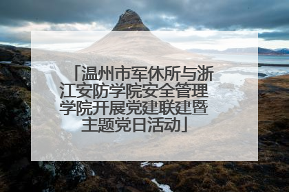 温州市军休所与浙江安防学院安全管理学院开展党建联建暨主题党日活动