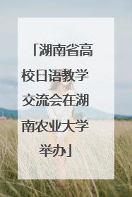 湖南省高校日语教学交流会在湖南农业大学举办
