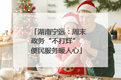 湖南宁远：周末政务“不打烊” 便民服务暖人心