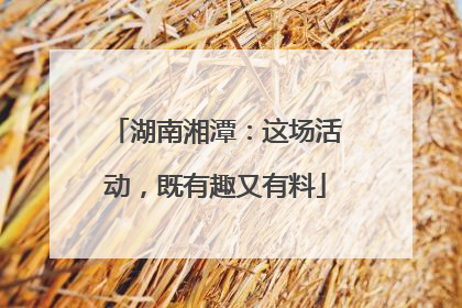 湖南湘潭：这场活动，既有趣又有料