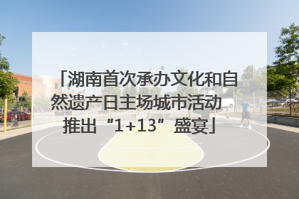 湖南首次承办文化和自然遗产日主场城市活动 推出“1+13”盛宴