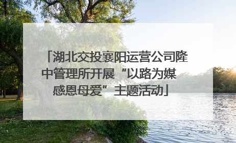 湖北交投襄阳运营公司隆中管理所开展“以路为媒 感恩母爱”主题活动