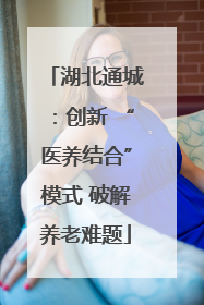 湖北通城：创新 “医养结合”模式 破解养老难题