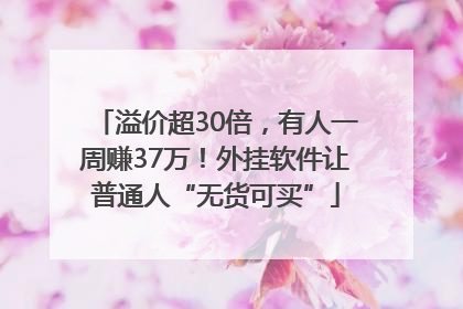 溢价超30倍，有人一周赚37万！外挂软件让普通人“无货可买”