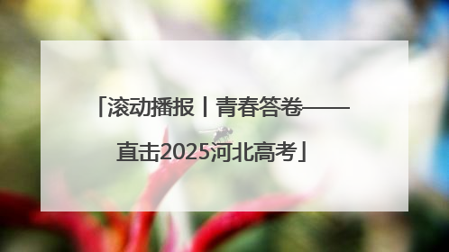 滚动播报丨青春答卷——直击2025河北高考
