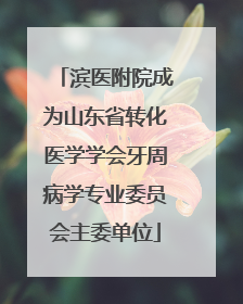 滨医附院成为山东省转化医学学会牙周病学专业委员会主委单位
