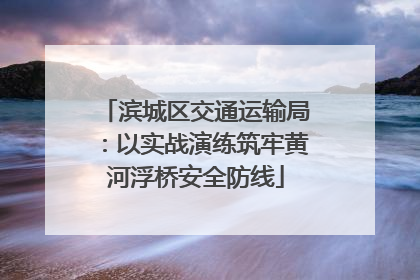 滨城区交通运输局：以实战演练筑牢黄河浮桥安全防线