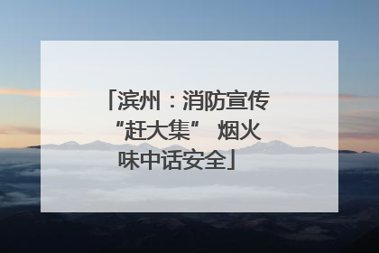 滨州：消防宣传“赶大集” 烟火味中话安全