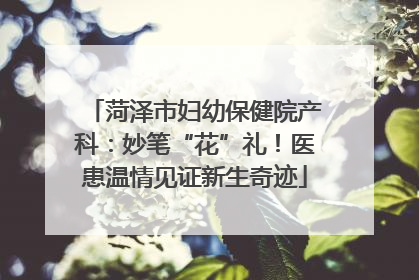 菏泽市妇幼保健院产科：妙笔“花”礼！医患温情见证新生奇迹