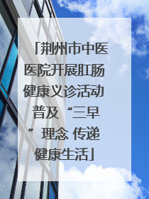 荆州市中医医院开展肛肠健康义诊活动 普及“三早”理念 传递健康生活
