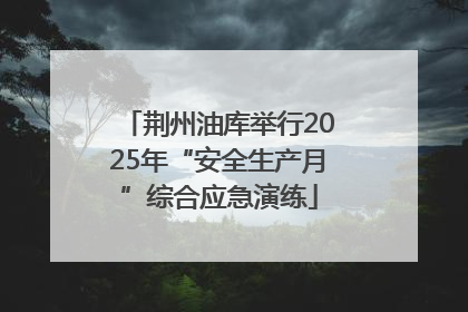 荆州油库举行2025年“安全生产月”综合应急演练