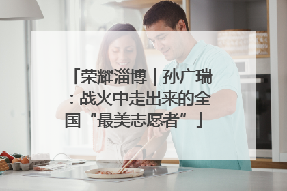 荣耀淄博｜孙广瑞：战火中走出来的全国“最美志愿者”