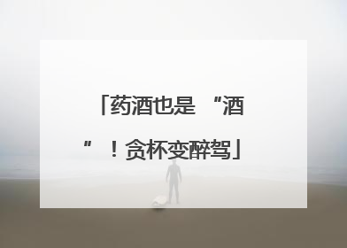 药酒也是 “酒”！贪杯变醉驾