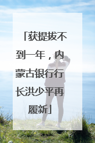 获提拔不到一年，内蒙古银行行长洪少平再履新