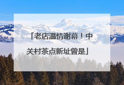 老店温情谢幕！中关村茶点新址曾是
