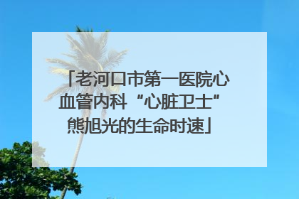 老河口市第一医院心血管内科“心脏卫士”熊旭光的生命时速
