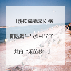 耕读赋能成长 衡阳选调生与乡村学子共育“禾苗梦”